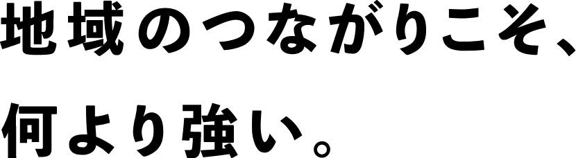 地域のつながりこそ、何より強い。