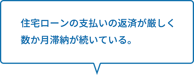 住宅ローンの支払いの返済が厳しく数か月滞納が続いている。