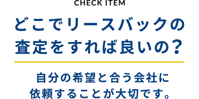 CHECK ITEM どこでリースバックの査定をすれば良いの？自分の希望と合う会社に依頼することが大切です。