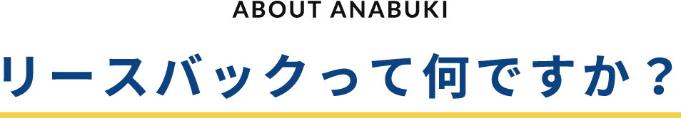 ABOUT ANABUKI リースバックって何ですか？