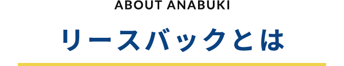 ABOUT ANABUKI リースバックって何ですか？