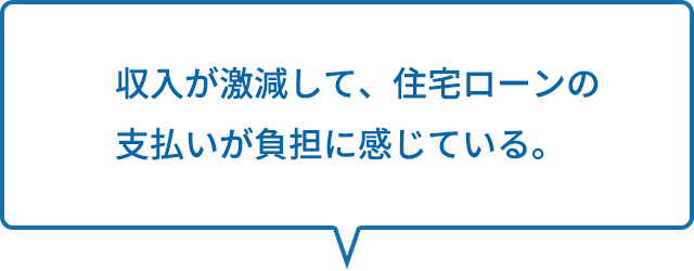 収入が激減して、住宅ローンの支払いが負担に感じている。
