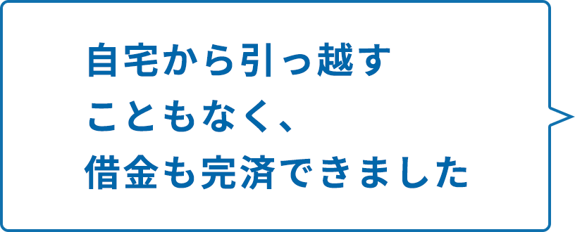 自宅から引っ越すこともなく、借金も完済できました