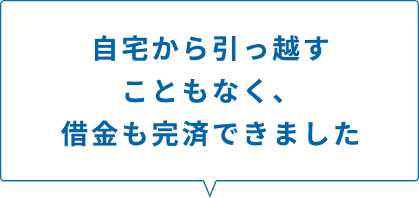 自宅から引っ越すこともなく、借金も完済できました