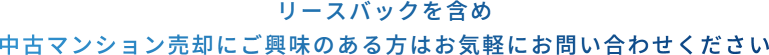 リースバックを含め中古マンション売却にご興味のある方はお気軽にお問い合わせください