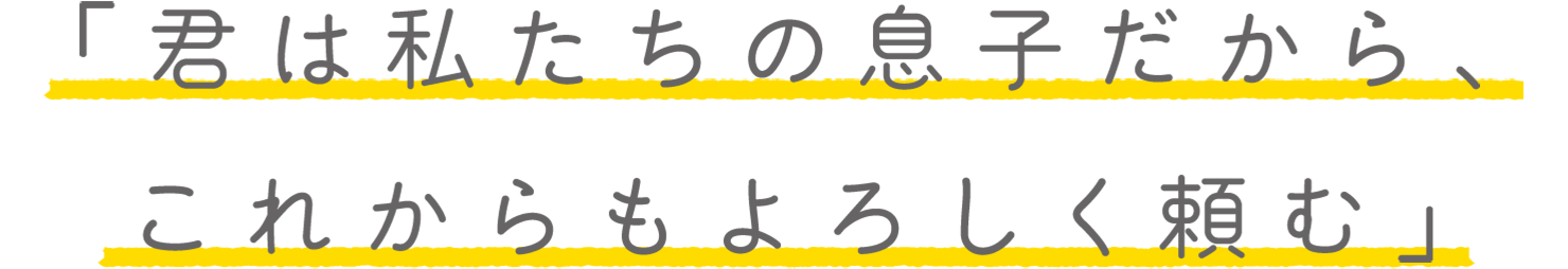 「君は私たちの息子だから、これからもよろしく頼む」