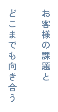 お客様の課題とどこまでも向き合う