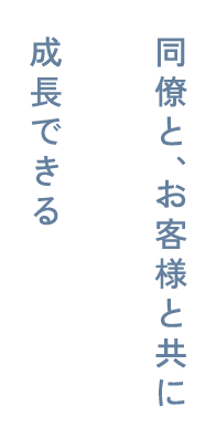 同僚と、お客様と共に成長できる