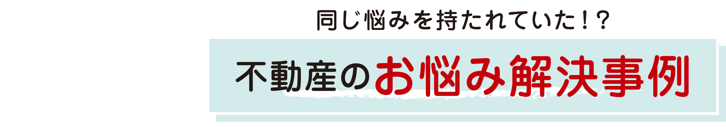 同じ悩みを持たれていた！？不動産のお悩み解決事例